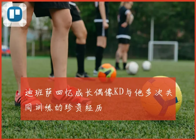 迪班萨回忆成长偶像KD与他多次共同训练的珍贵经历