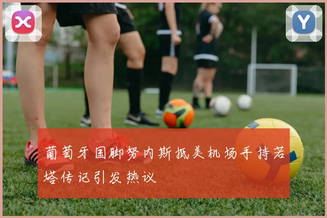 葡萄牙国脚努内斯抵美机场手持若塔传记引发热议