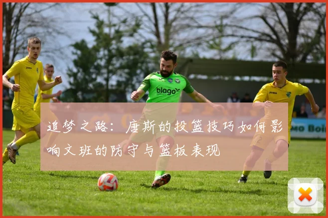 追梦之路：唐斯的投篮技巧如何影响文班的防守与篮板表现