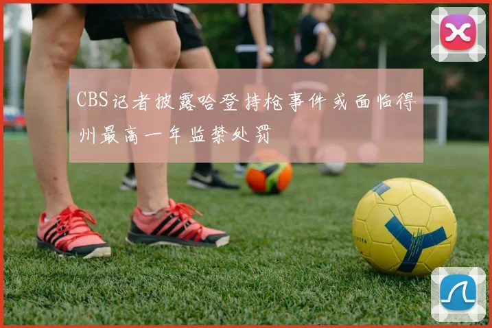CBS记者披露哈登持枪事件或面临得州最高一年监禁处罚