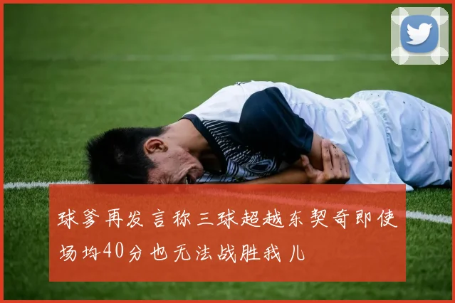 球爹再发言称三球超越东契奇即使场均40分也无法战胜我儿