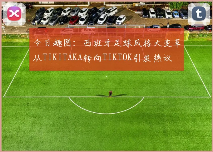 今日趣图：西班牙足球风格大变革从TIKITAKA转向TIKTOK引发热议