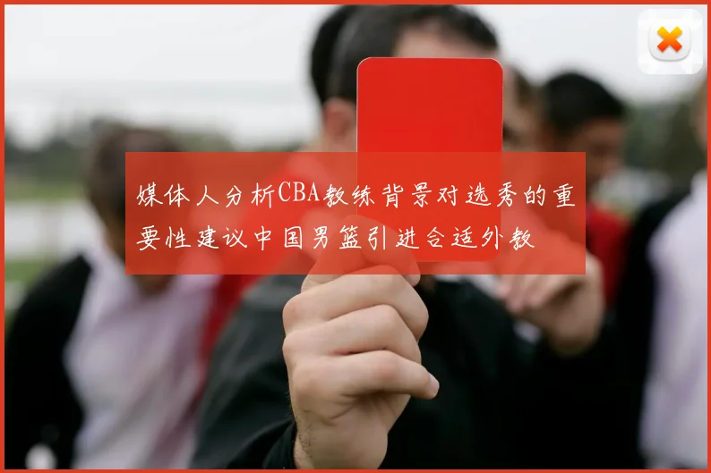 媒体人分析CBA教练背景对选秀的重要性建议中国男篮引进合适外教