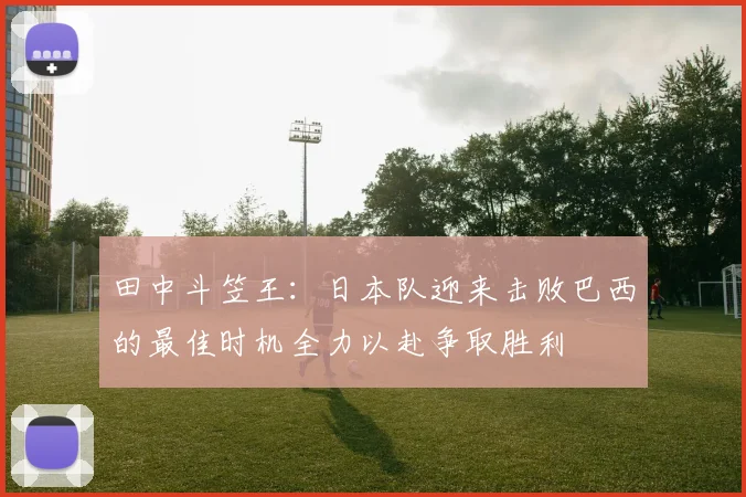 田中斗笠王：日本队迎来击败巴西的最佳时机全力以赴争取胜利