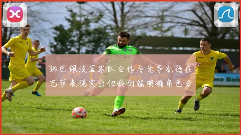 姆巴佩谈国家队合作与竞争孔德在巴萨表现突出但我们能明确角色分工