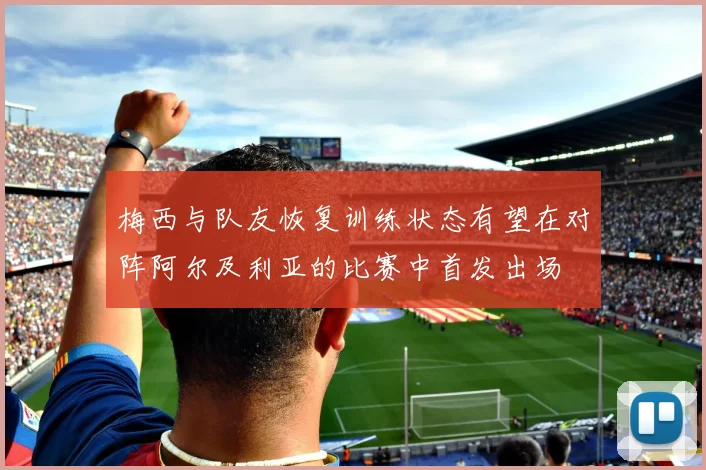 梅西与队友恢复训练状态有望在对阵阿尔及利亚的比赛中首发出场