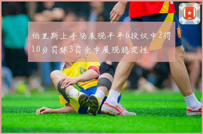 伯里斯上半场表现平平6投仅中2得10分罚球3罚全中展现稳定性
