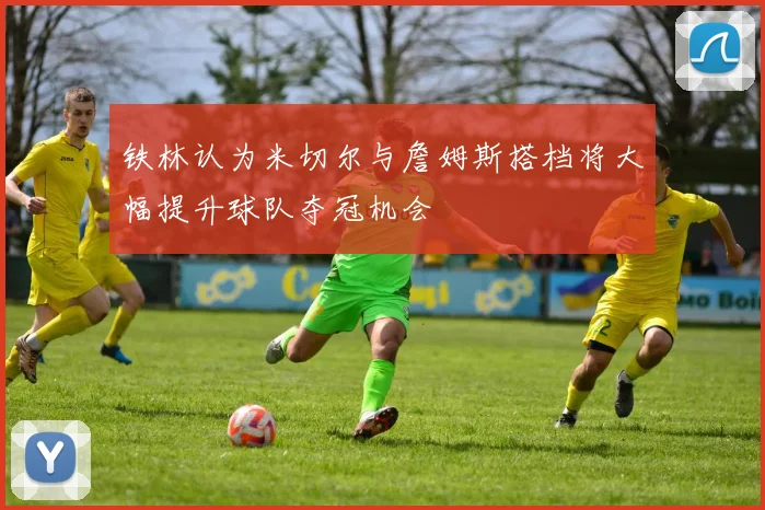 铁林认为米切尔与詹姆斯搭档将大幅提升球队夺冠机会