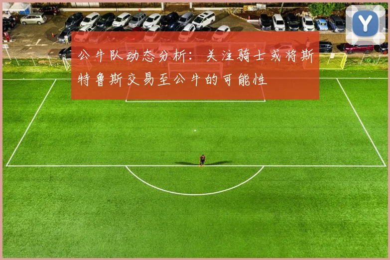 公牛队动态分析：关注骑士或将斯特鲁斯交易至公牛的可能性
