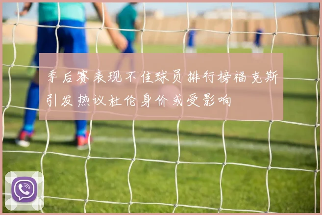 季后赛表现不佳球员排行榜福克斯引发热议杜伦身价或受影响